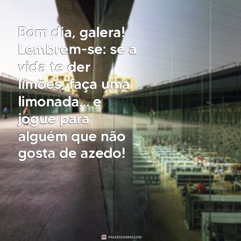 bom dia galera engraçado Bom dia, galera! Lembrem-se: se a vida te der limões, faça uma limonada... e jogue para alguém que não gosta de azedo!