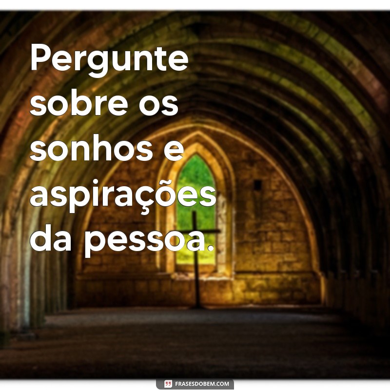 como criar conexão emocional por mensagem Pergunte sobre os sonhos e aspirações da pessoa.