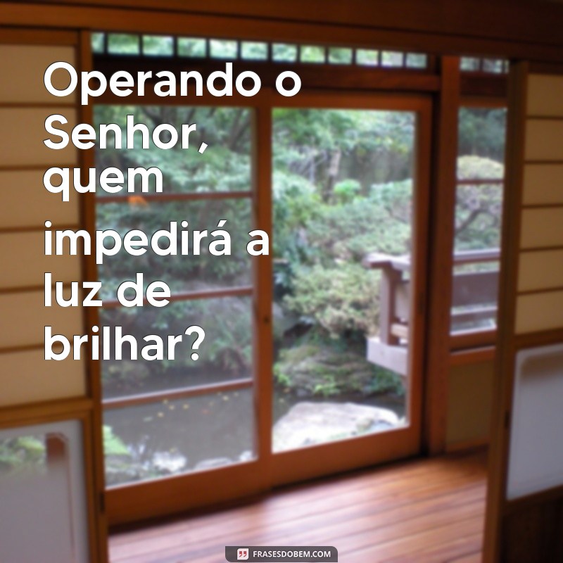 operando o senhor quem impedirá Operando o Senhor, quem impedirá a luz de brilhar?