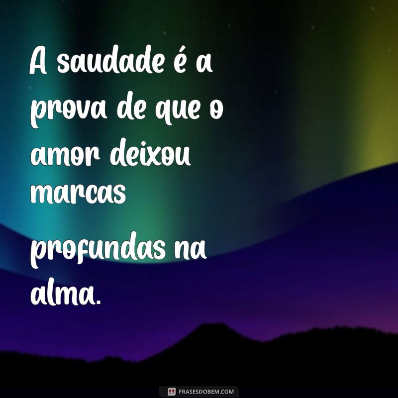 mensagem saudade amor A saudade é a prova de que o amor deixou marcas profundas na alma.