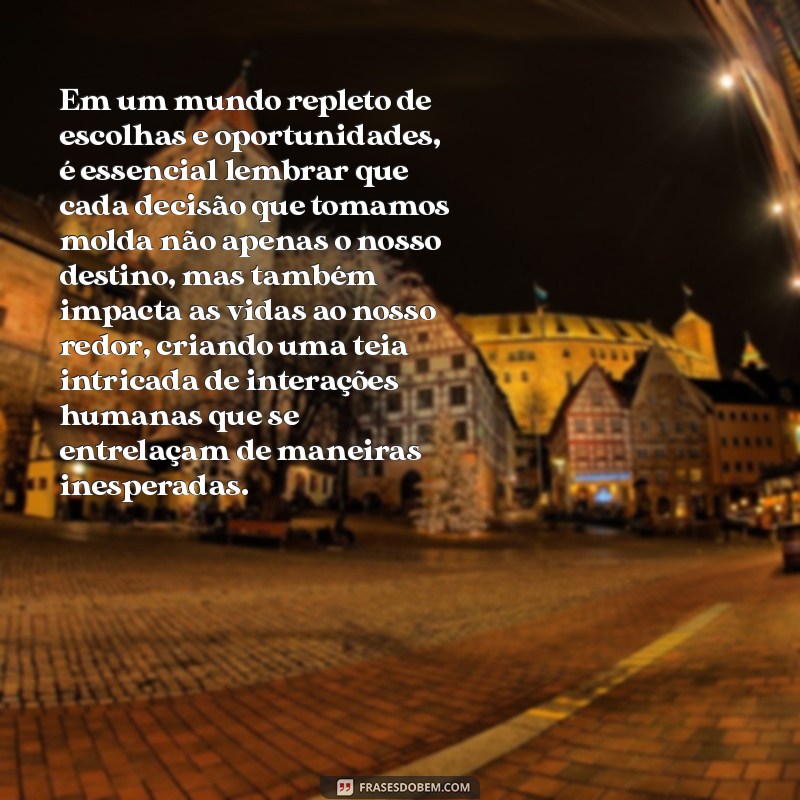 frases longas Em um mundo repleto de escolhas e oportunidades, é essencial lembrar que cada decisão que tomamos molda não apenas o nosso destino, mas também impacta as vidas ao nosso redor, criando uma teia intricada de interações humanas que se entrelaçam de maneiras inesperadas.