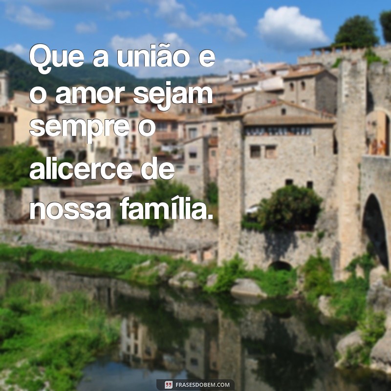 oracao pela familia Que a união e o amor sejam sempre o alicerce de nossa família.