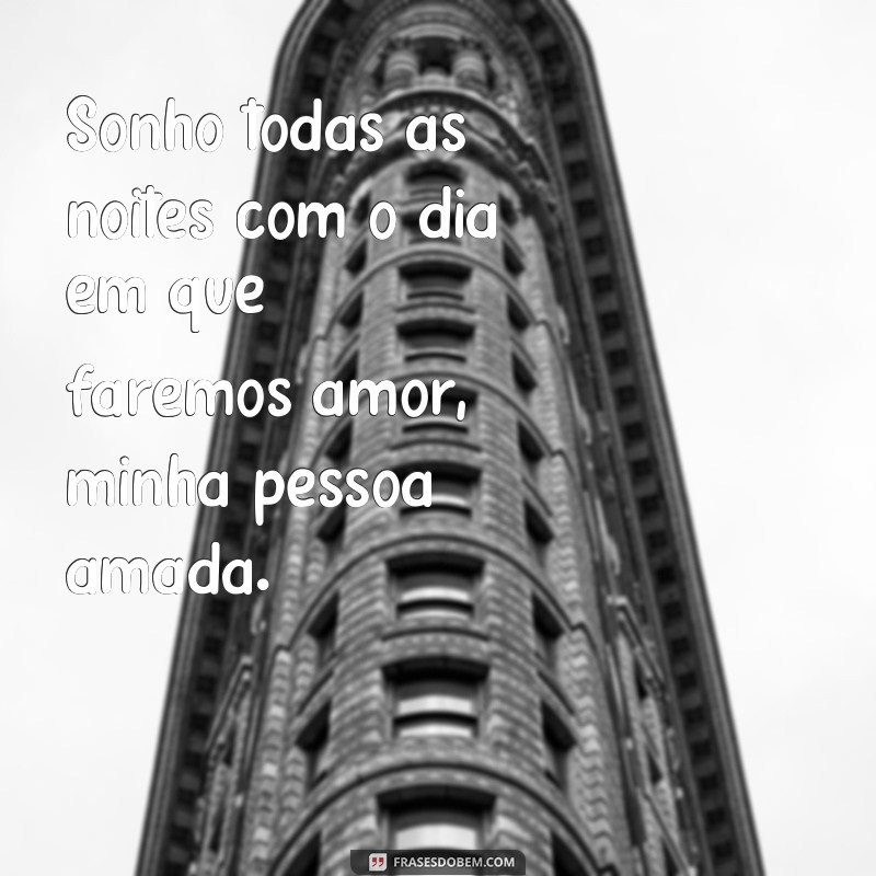 frases sonhar fazendo amor com a pessoa amada Sonho todas as noites com o dia em que faremos amor, minha pessoa amada.