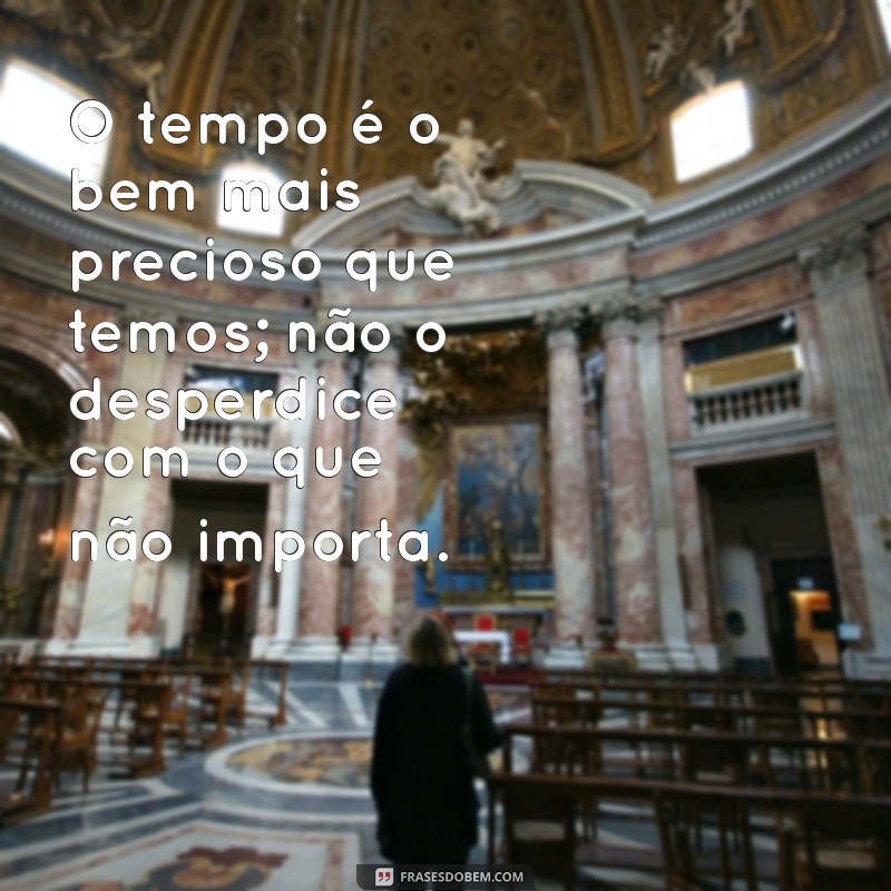 frases não perca tempo O tempo é o bem mais precioso que temos; não o desperdice com o que não importa.