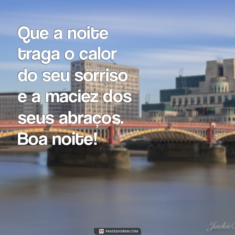 boa noite quente Que a noite traga o calor do seu sorriso e a maciez dos seus abraços. Boa noite!