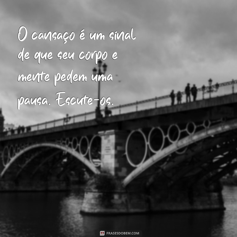 mensagem sobre cansaço físico e mental O cansaço é um sinal de que seu corpo e mente pedem uma pausa. Escute-os.