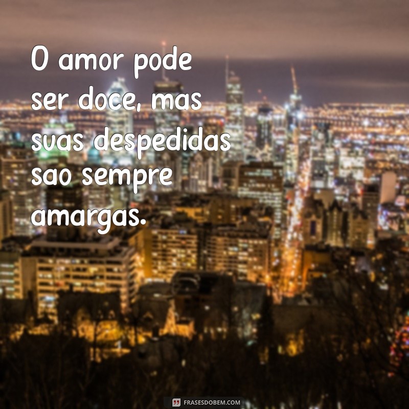 amor triste frases O amor pode ser doce, mas suas despedidas são sempre amargas.