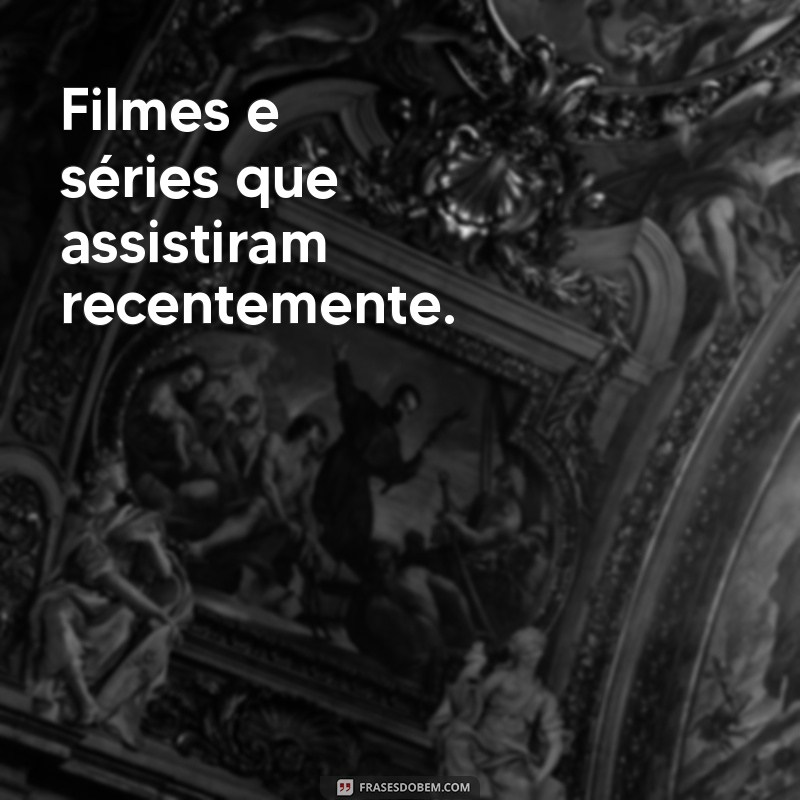 assuntos para conversar com amigos Filmes e séries que assistiram recentemente.