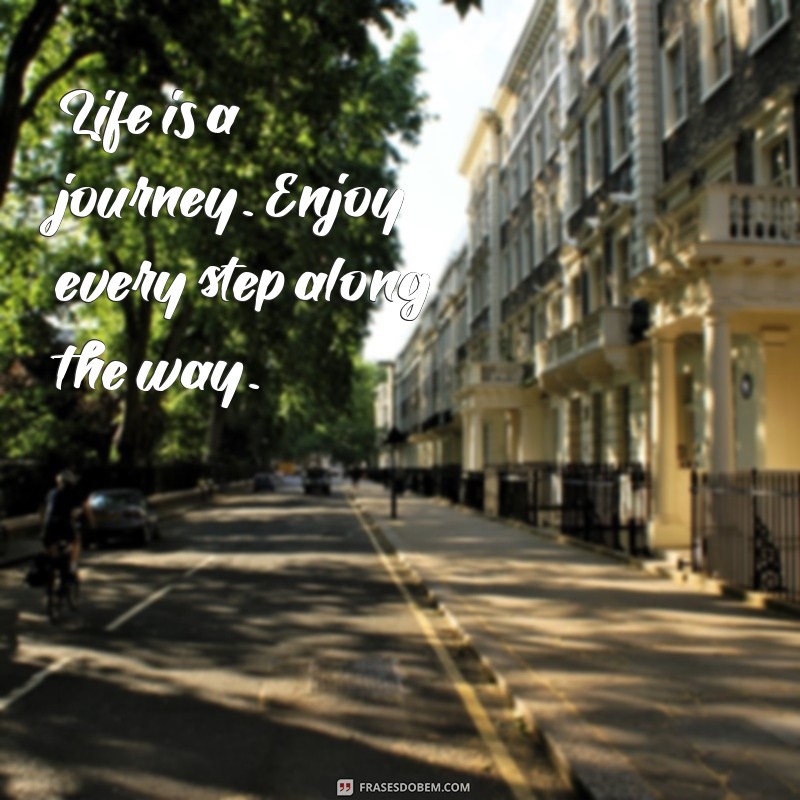 duas frases em inglês Life is a journey. Enjoy every step along the way.