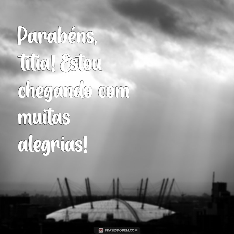 parabéns titia estou chegando Parabéns, titia! Estou chegando com muitas alegrias!