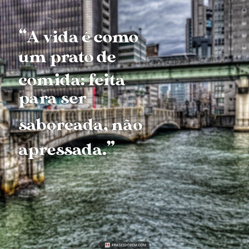 frases comida “A vida é como um prato de comida: feita para ser saboreada, não apressada.”