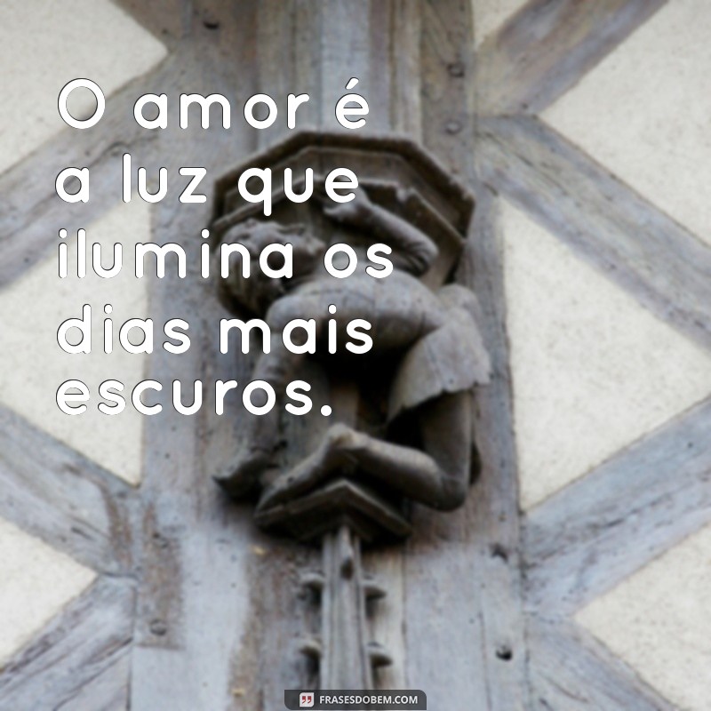 mensa de amor O amor é a luz que ilumina os dias mais escuros.