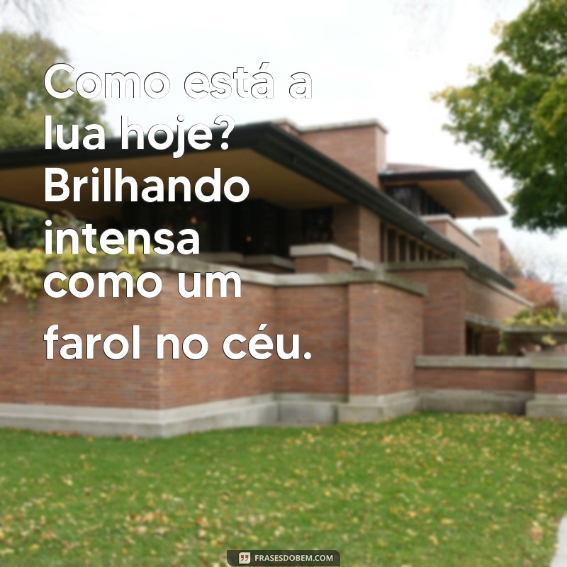 como esta lua hoje Como está a lua hoje? Brilhando intensa como um farol no céu.