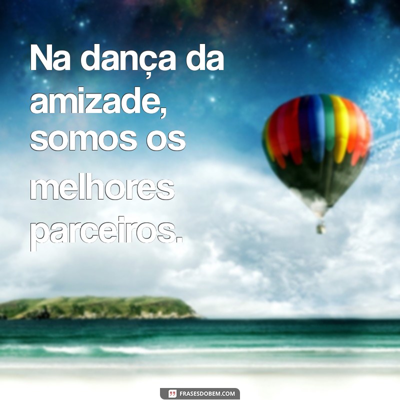 mensagem de cumplicidade Na dança da amizade, somos os melhores parceiros.