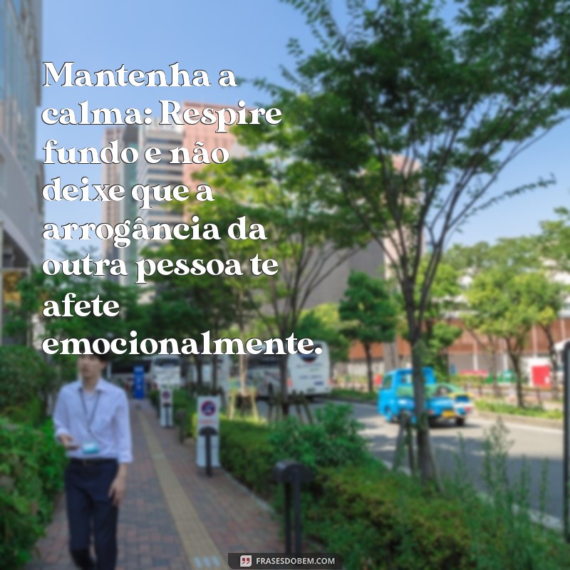 como lidar com pessoas arrogantes Mantenha a calma: Respire fundo e não deixe que a arrogância da outra pessoa te afete emocionalmente.