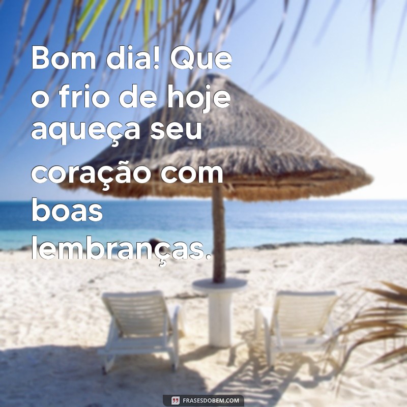 bom dia com frio para whatsapp Bom dia! Que o frio de hoje aqueça seu coração com boas lembranças.