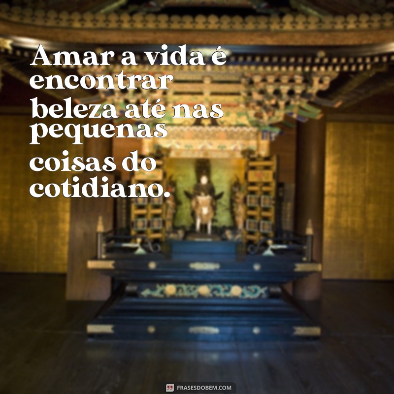 frases sobre amor a vida Amar a vida é encontrar beleza até nas pequenas coisas do cotidiano.