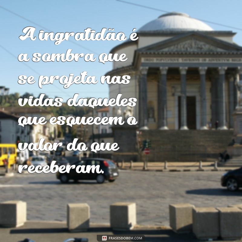 mensagem de ingratidão do ser humano A ingratidão é a sombra que se projeta nas vidas daqueles que esquecem o valor do que receberam.