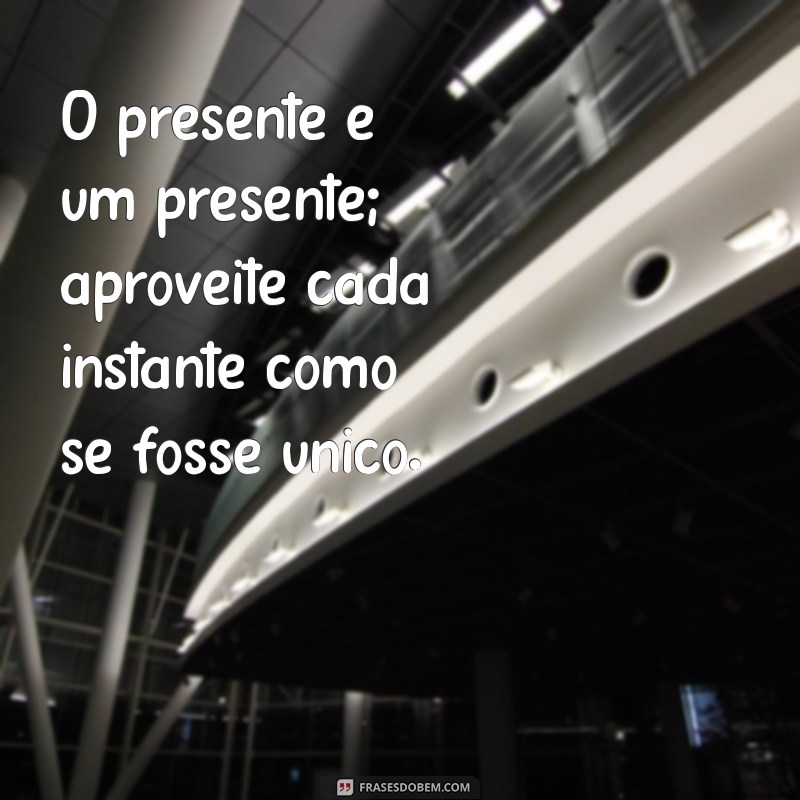 frases sobre presente O presente é um presente; aproveite cada instante como se fosse único.