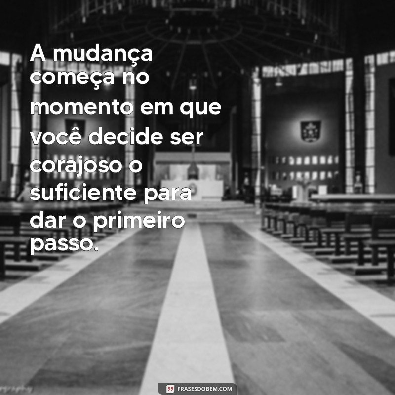 frases coragem para mudar A mudança começa no momento em que você decide ser corajoso o suficiente para dar o primeiro passo.