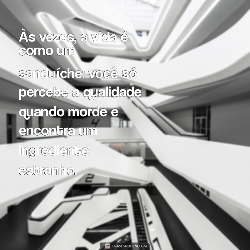 frases loucas da vida Às vezes, a vida é como um sanduíche: você só percebe a qualidade quando morde e encontra um ingrediente estranho.