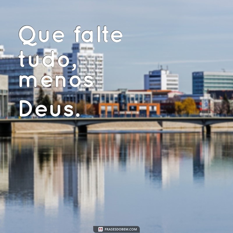 que falte tudo menos deus Que falte tudo, menos Deus.