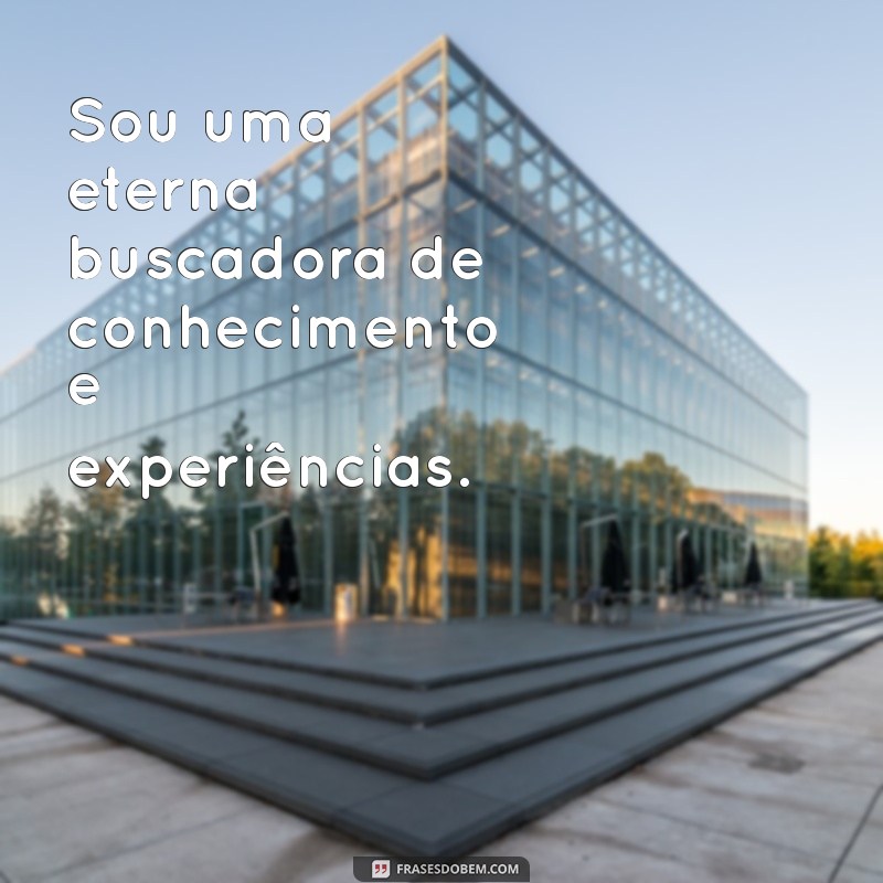 frases para me definir Sou uma eterna buscadora de conhecimento e experiências.