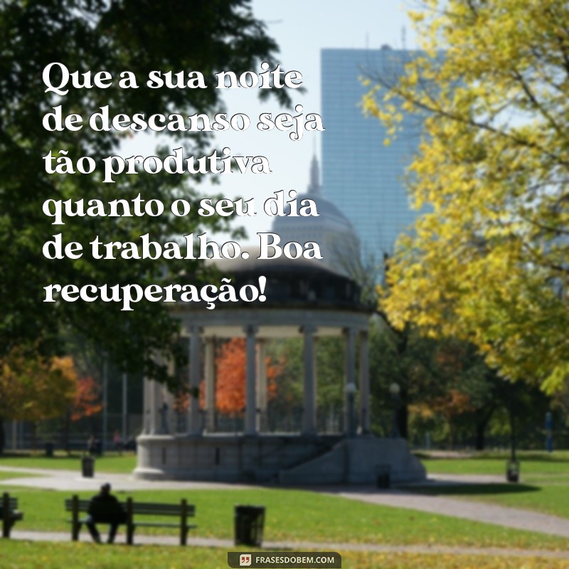 mensagem de bom descanso depois do trabalho Que a sua noite de descanso seja tão produtiva quanto o seu dia de trabalho. Boa recuperação!