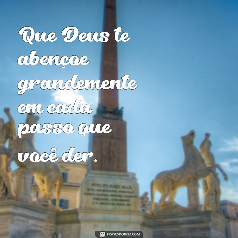 deus abençoe grandemente Que Deus te abençoe grandemente em cada passo que você der.