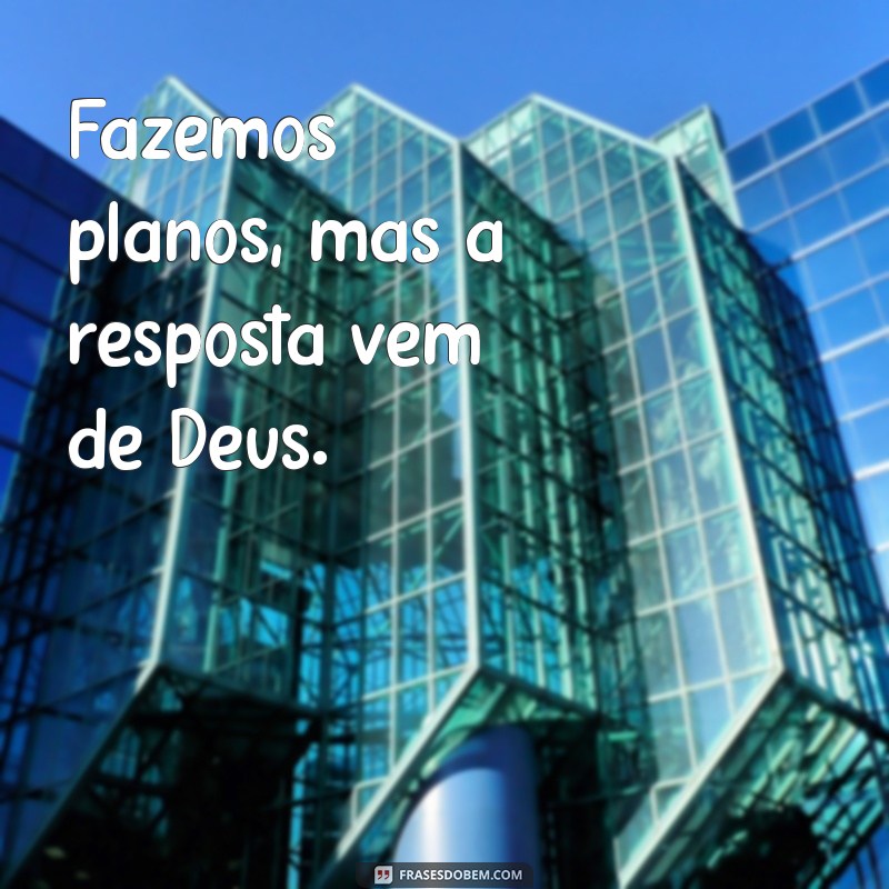 fazemos planos mas a resposta vem de deus Fazemos planos, mas a resposta vem de Deus.