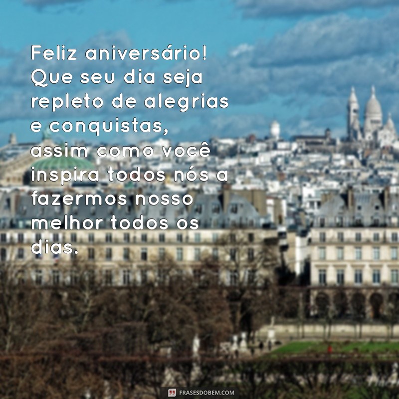 mensagem de aniversário para patroa de trabalho Feliz aniversário! Que seu dia seja repleto de alegrias e conquistas, assim como você inspira todos nós a fazermos nosso melhor todos os dias.