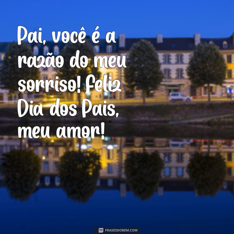 mensagem feliz dia dos pais meu amor Pai, você é a razão do meu sorriso! Feliz Dia dos Pais, meu amor!