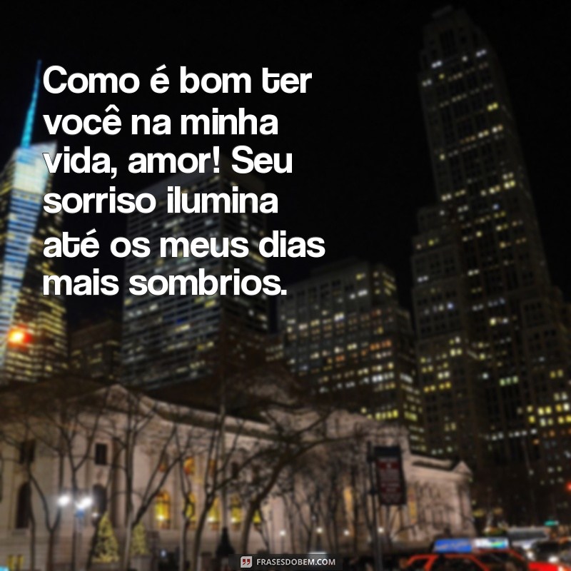 como é bom ter você na minha vida amor Como é bom ter você na minha vida, amor! Seu sorriso ilumina até os meus dias mais sombrios.