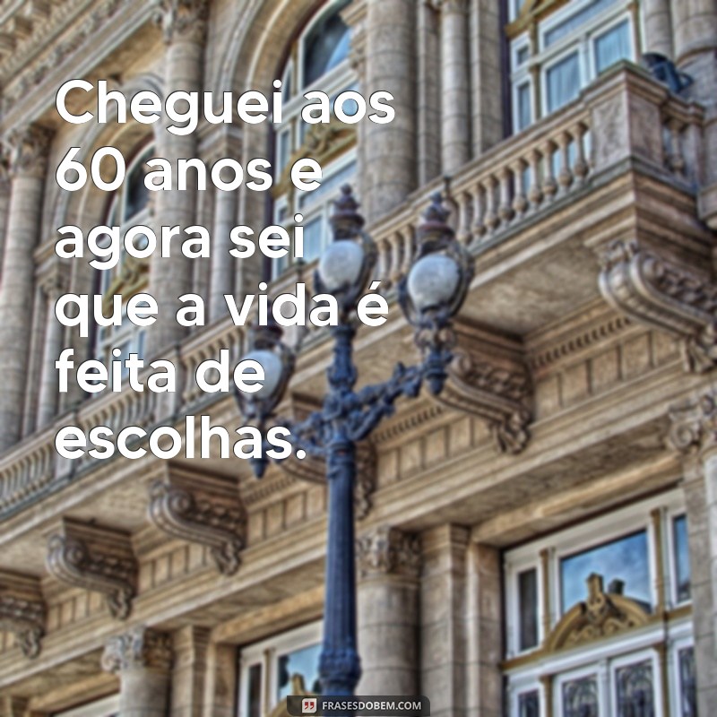 cheguei aos 60 anos e agora Cheguei aos 60 anos e agora sei que a vida é feita de escolhas.