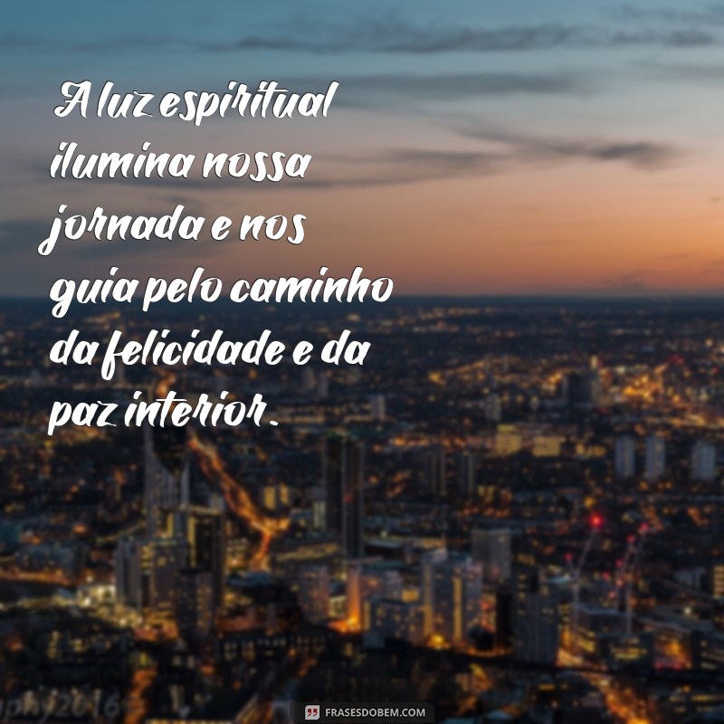 frases de luz espiritual A luz espiritual ilumina nossa jornada e nos guia pelo caminho da felicidade e da paz interior.