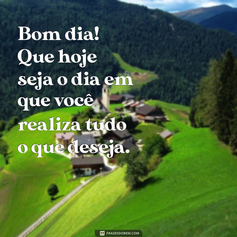 frases de positividade de bom dia Bom dia! Que hoje seja o dia em que você realiza tudo o que deseja.