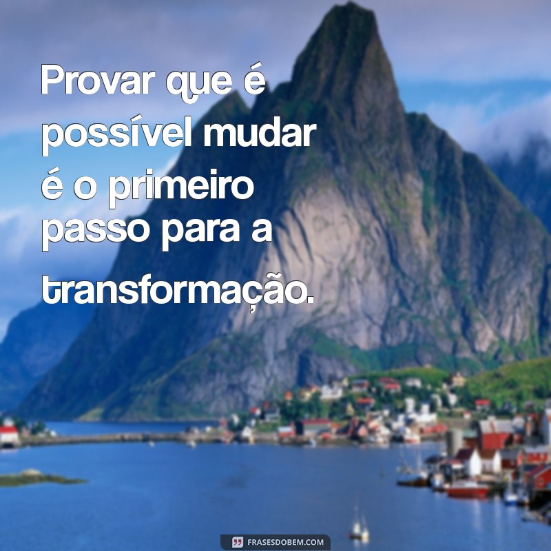 provar Provar que é possível mudar é o primeiro passo para a transformação.