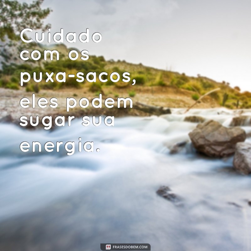 cuidado com puxa saco Cuidado com os puxa-sacos, eles podem sugar sua energia.