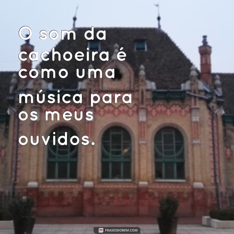 frases som de cachoeira O som da cachoeira é como uma música para os meus ouvidos.