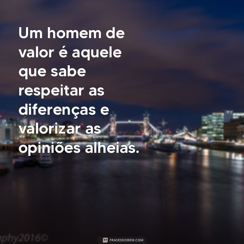 homem de valor Um homem de valor é aquele que sabe respeitar as diferenças e valorizar as opiniões alheias.