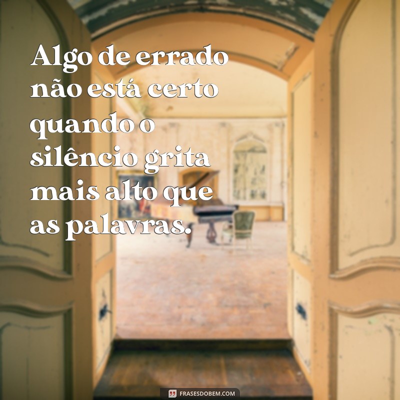 frases algo de errado não está certo Algo de errado não está certo quando o silêncio grita mais alto que as palavras.