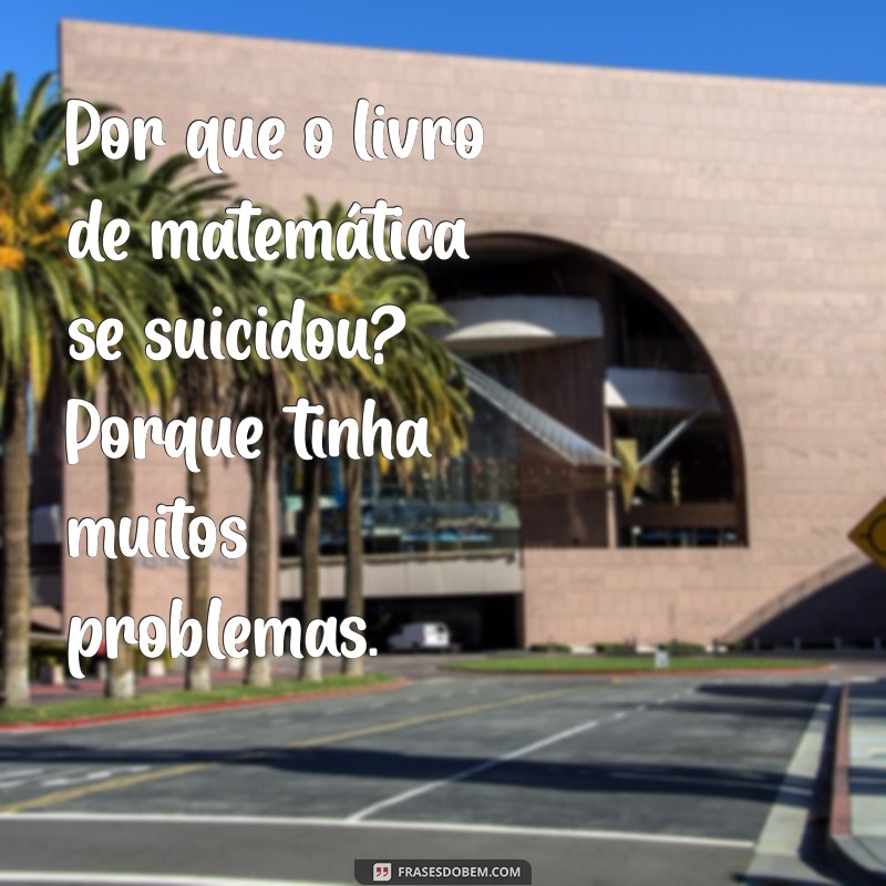 piadas ruins que são boas Por que o livro de matemática se suicidou? Porque tinha muitos problemas.