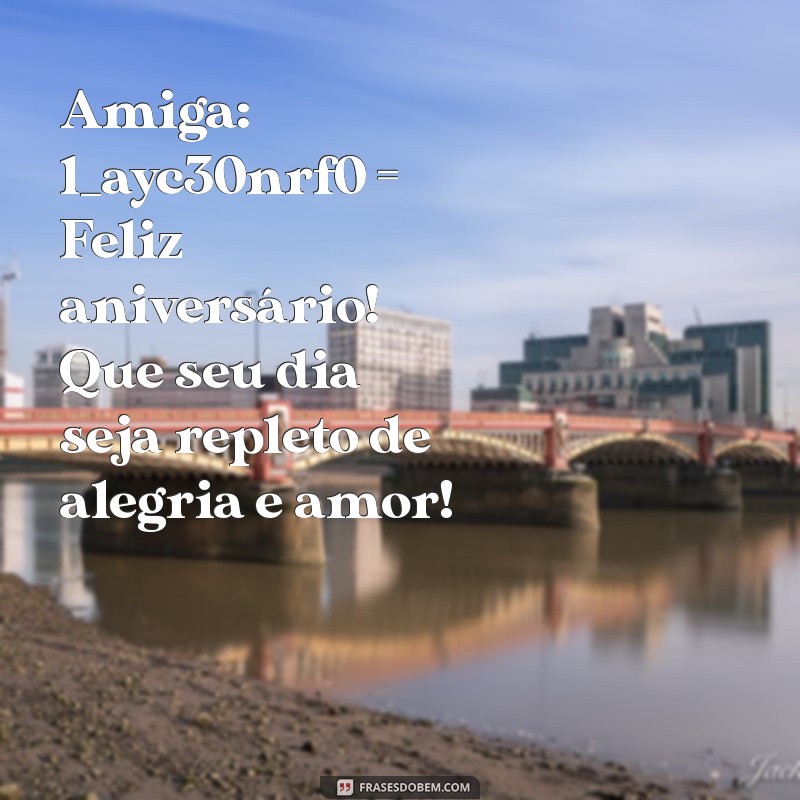 amiga:1_ayc30nrf0= feliz aniversário Amiga: 1_ayc30nrf0 = Feliz aniversário! Que seu dia seja repleto de alegria e amor!