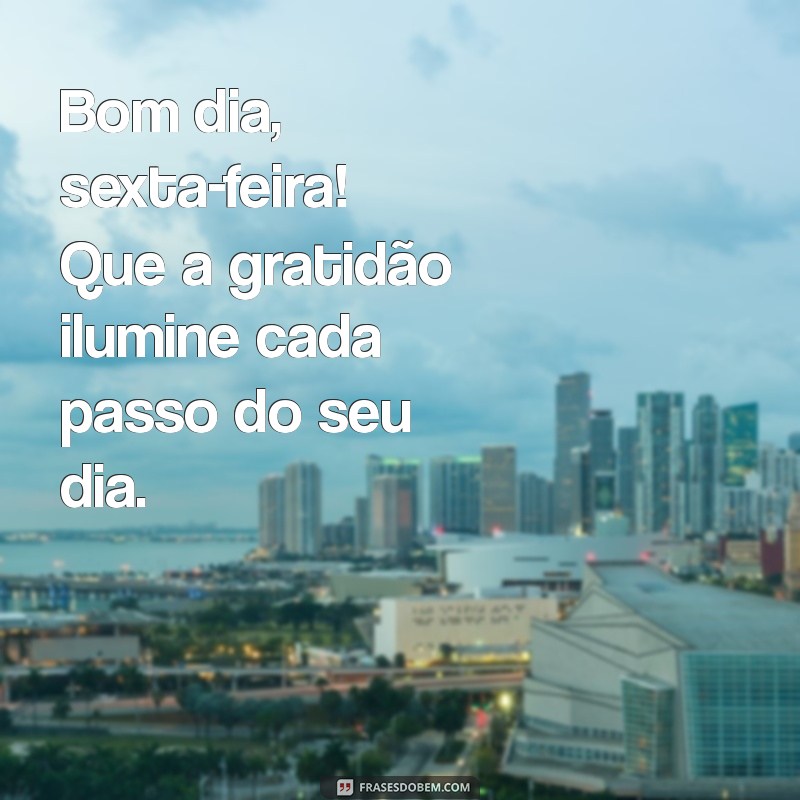 bom dia sexta-feira gratidão Bom dia, sexta-feira! Que a gratidão ilumine cada passo do seu dia.