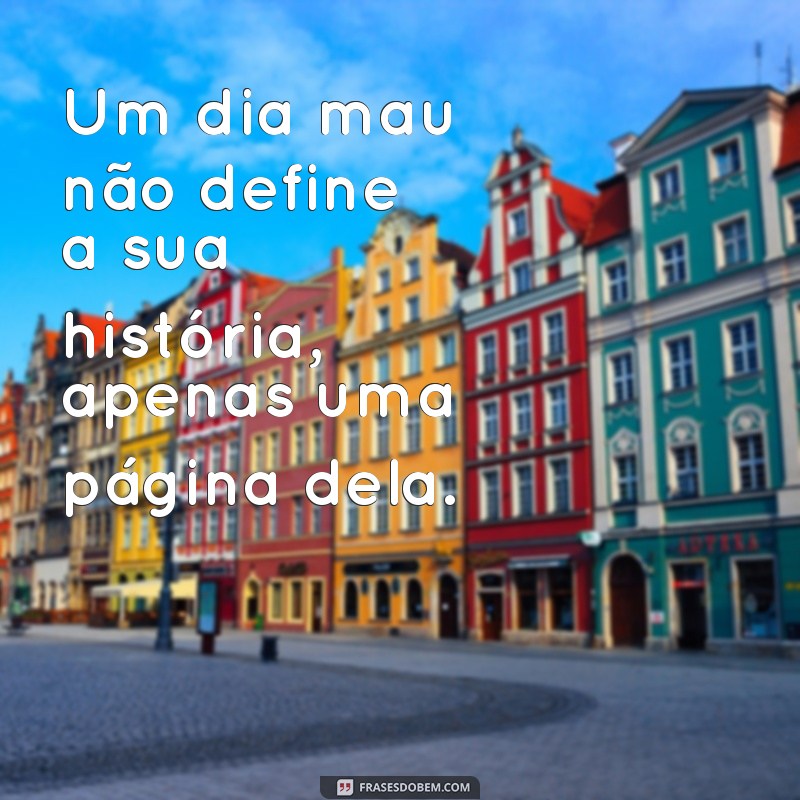 dia mal ou dia mau Um dia mau não define a sua história, apenas uma página dela.