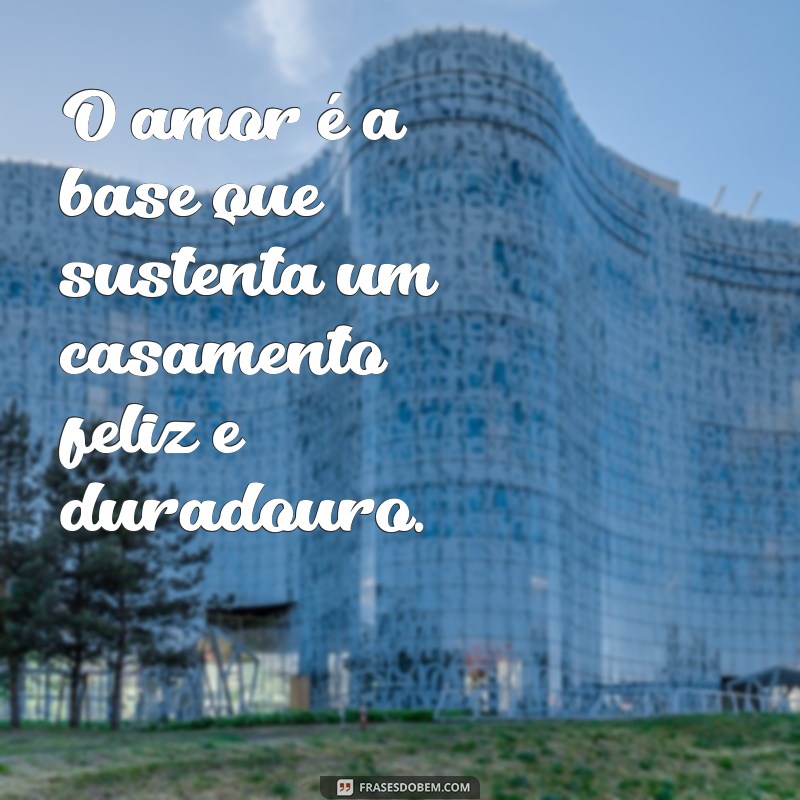 frases sobre amor e casamento O amor é a base que sustenta um casamento feliz e duradouro.