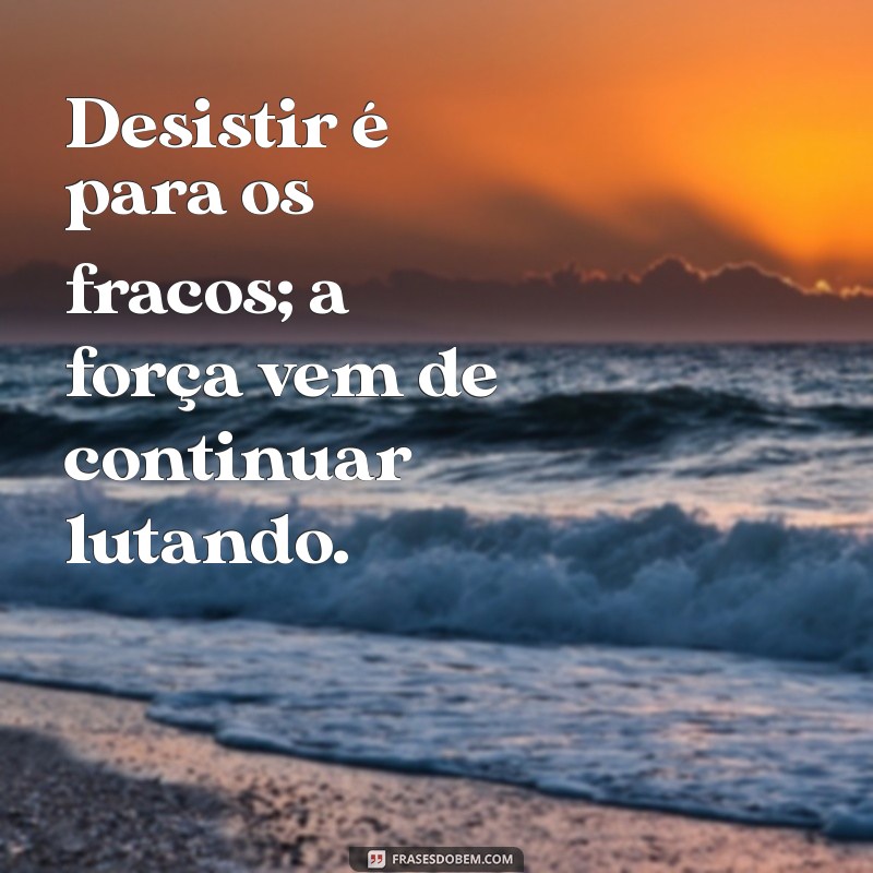 desistir jamais Desistir é para os fracos; a força vem de continuar lutando.