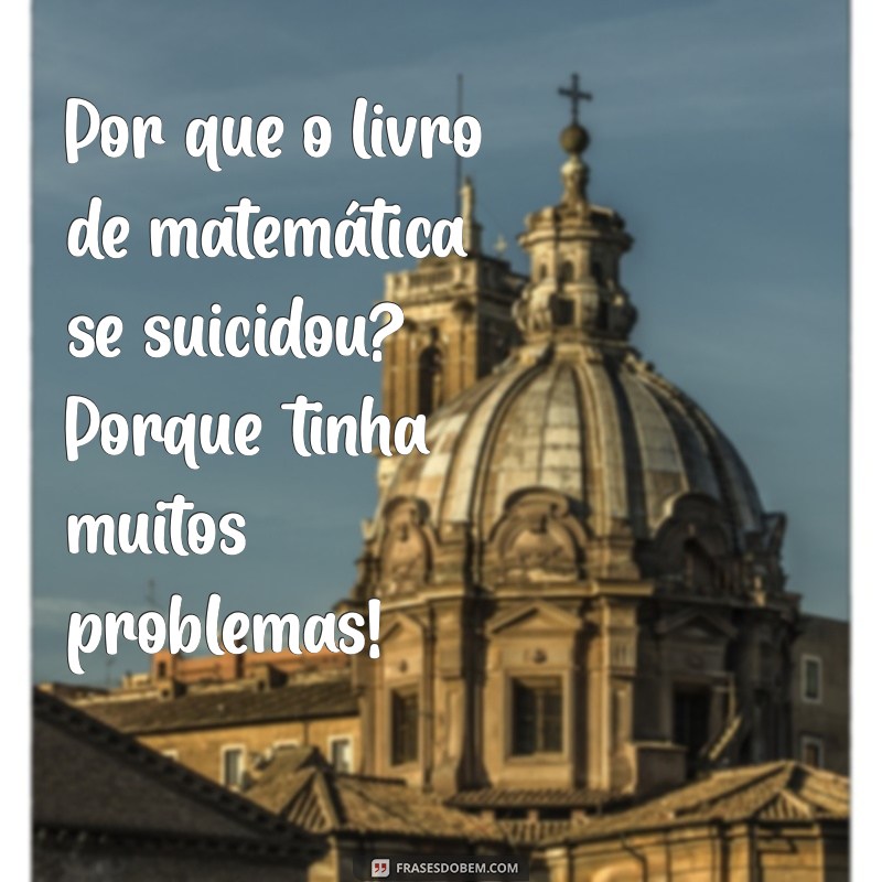 piada curta e engraçada Por que o livro de matemática se suicidou? Porque tinha muitos problemas!