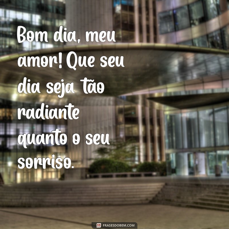 frases bom dia para esposa Bom dia, meu amor! Que seu dia seja tão radiante quanto o seu sorriso.