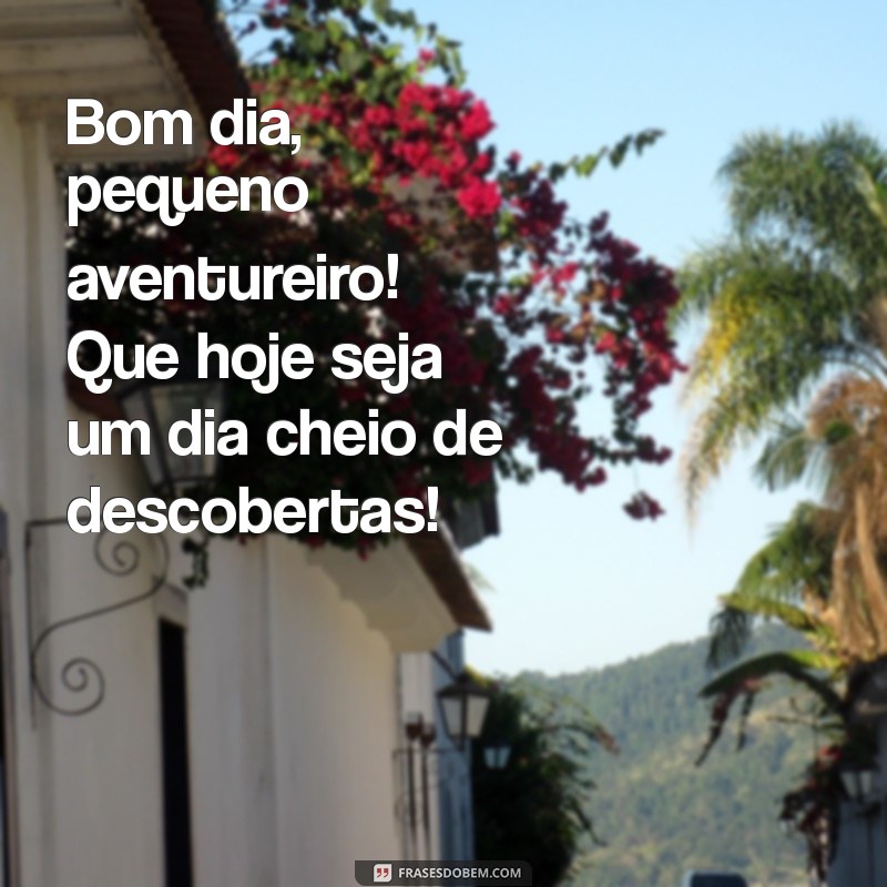 mensagem bom dia infantil Bom dia, pequeno aventureiro! Que hoje seja um dia cheio de descobertas!